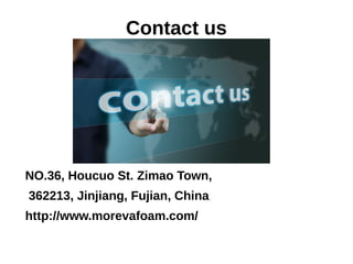 Contact us
NO.36, Houcuo St. Zimao Town,
362213, Jinjiang, Fujian, China
http://www.morevafoam.com/
 