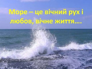 Море – це вічний рух і
любов, вічне життя….
 