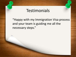 Testimonials 
“Happy with my Immigration Visa process 
and your team is guiding me all the 
necessary steps.” 
 