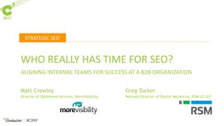 STRATEGIC SEO
#C3NY
WHO REALLY HAS TIME FOR SEO?
ALIGNING INTERNAL TEAMS FOR SUCCESS AT A B2B ORGANIZATION
Matt Crowley
Director of Optimized Services, MoreVisibility
Greg Tucker
National Director of Digital Marketing, RSM US LLP
 