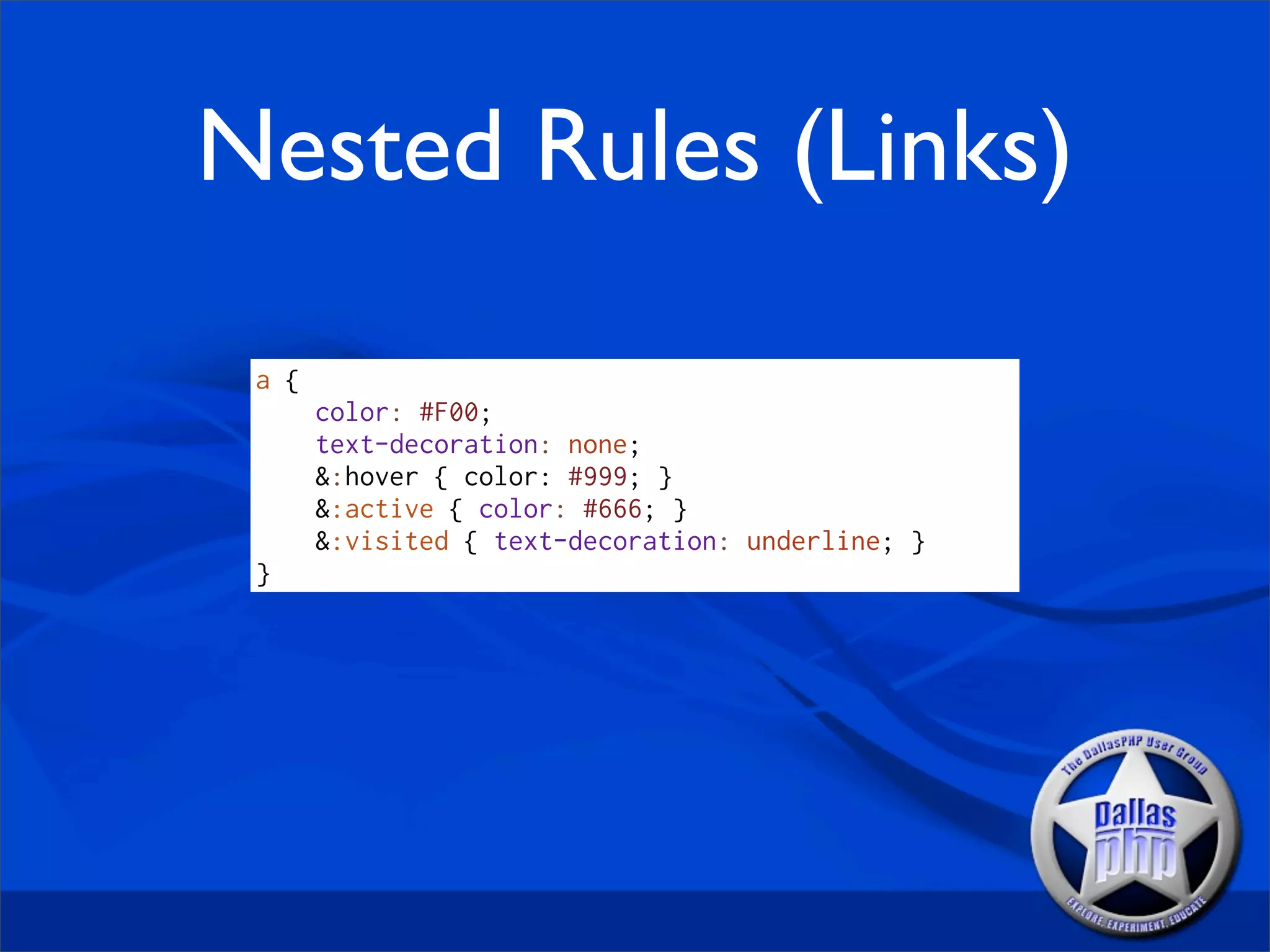 Nested Rules (Links)

 a {
       color: #F00;
       text-decoration: none;
       &:hover { color: #999; }
       &:active { color: #666; }
       &:visited { text-decoration: underline; }
 }
 