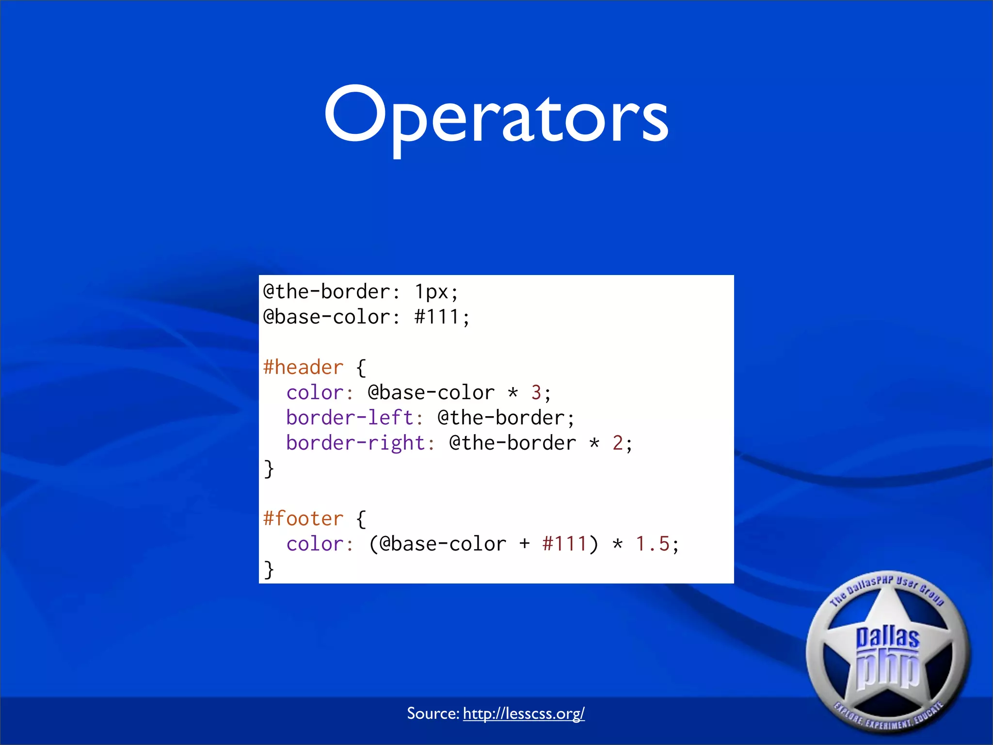 Operators
@the-border: 1px;
@base-color: #111;

#header {
  color: @base-color * 3;
  border-left: @the-border;
  border-right: @the-border * 2;
}

#footer {
  color: (@base-color + #111) * 1.5;
}




            Source: http://lesscss.org/
 