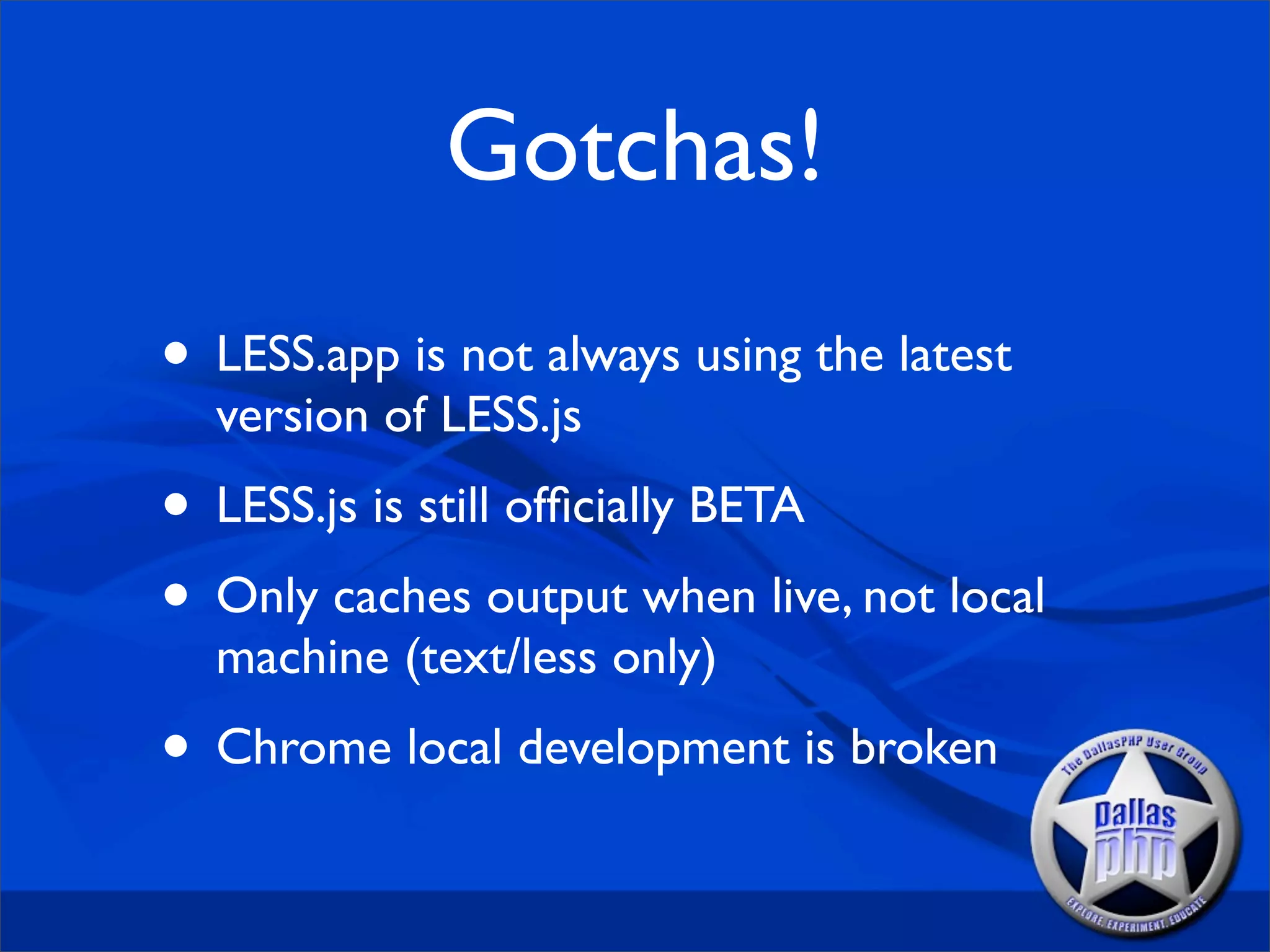 Gotchas!
• LESS.app is not always using the latest
  version of LESS.js
• LESS.js is still ofﬁcially BETA
• Only caches output when live, not local
  machine (text/less only)
• Chrome local development is broken
 