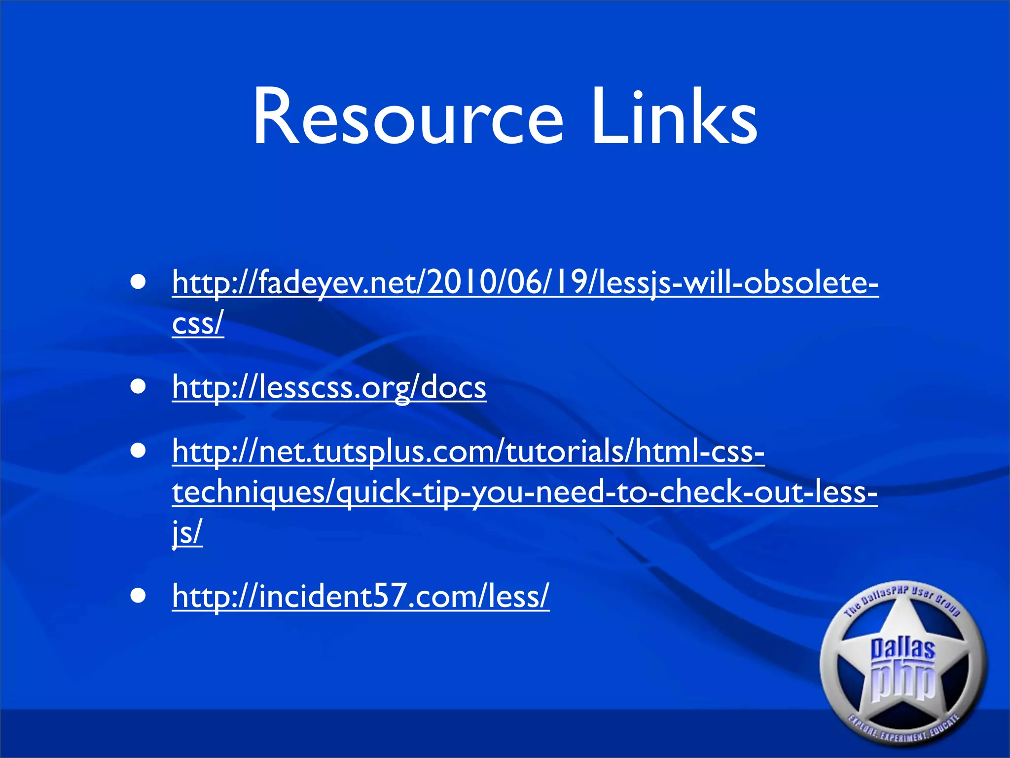 Resource Links
•   http://fadeyev.net/2010/06/19/lessjs-will-obsolete-
    css/

•   http://lesscss.org/docs

•   http://net.tutsplus.com/tutorials/html-css-
    techniques/quick-tip-you-need-to-check-out-less-
    js/

•   http://incident57.com/less/
 