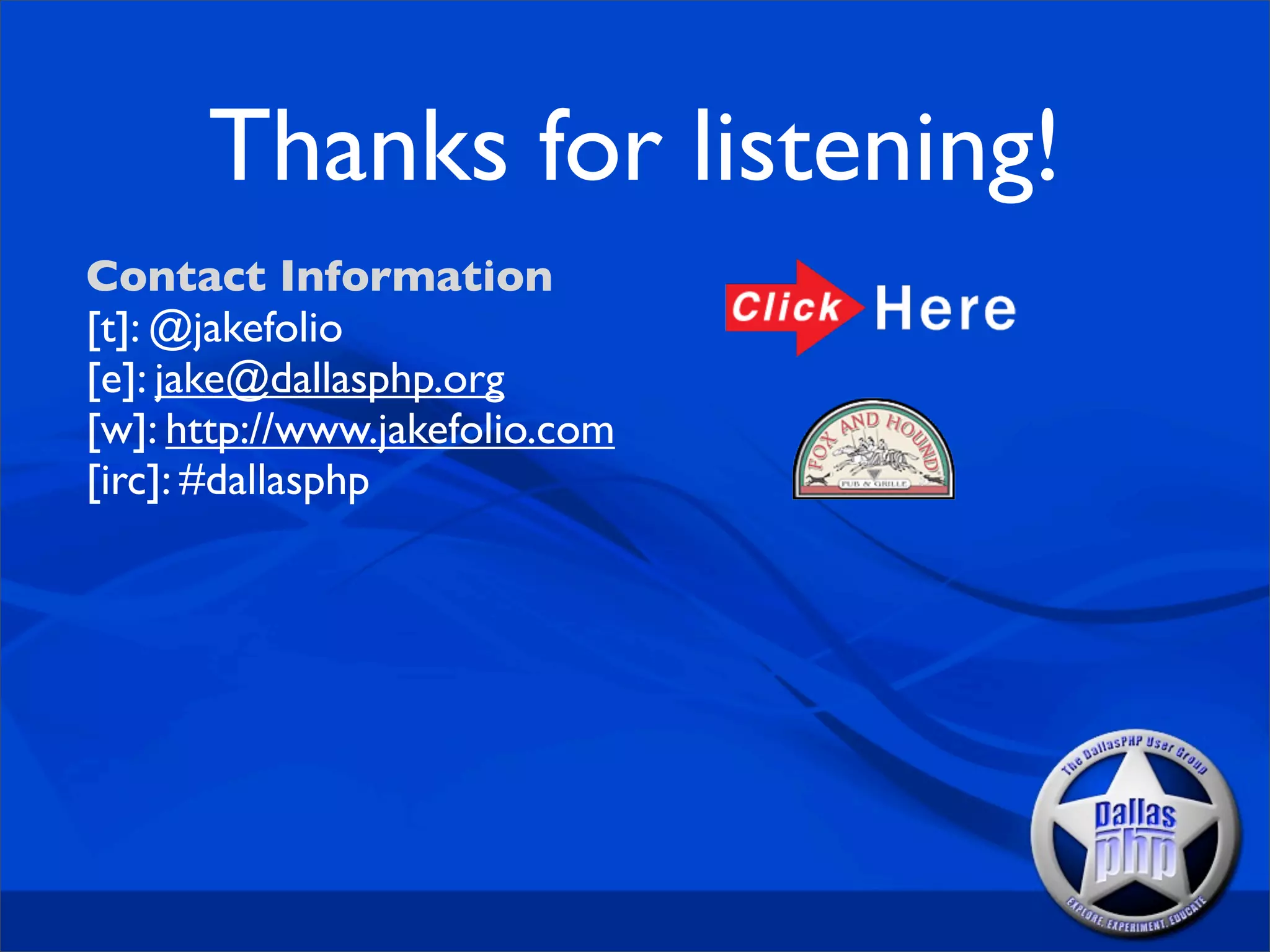 Thanks for listening!
Contact Information
[t]: @jakefolio
[e]: jake@dallasphp.org
[w]: http://www.jakefolio.com
[irc]: #dallasphp
 