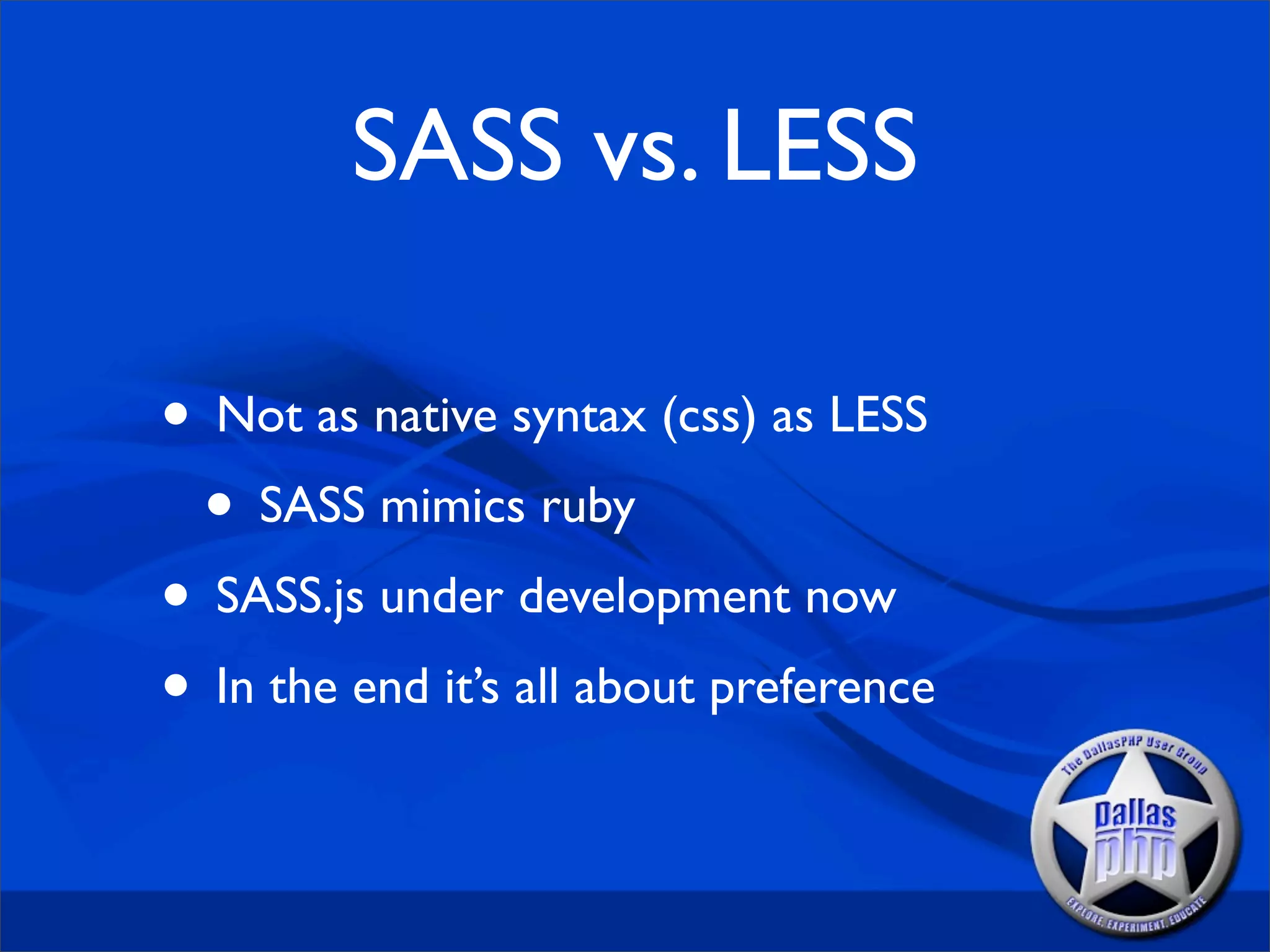 SASS vs. LESS

• Not as native syntax (css) as LESS
 • SASS mimics ruby
• SASS.js under development now
• In the end it’s all about preference
 