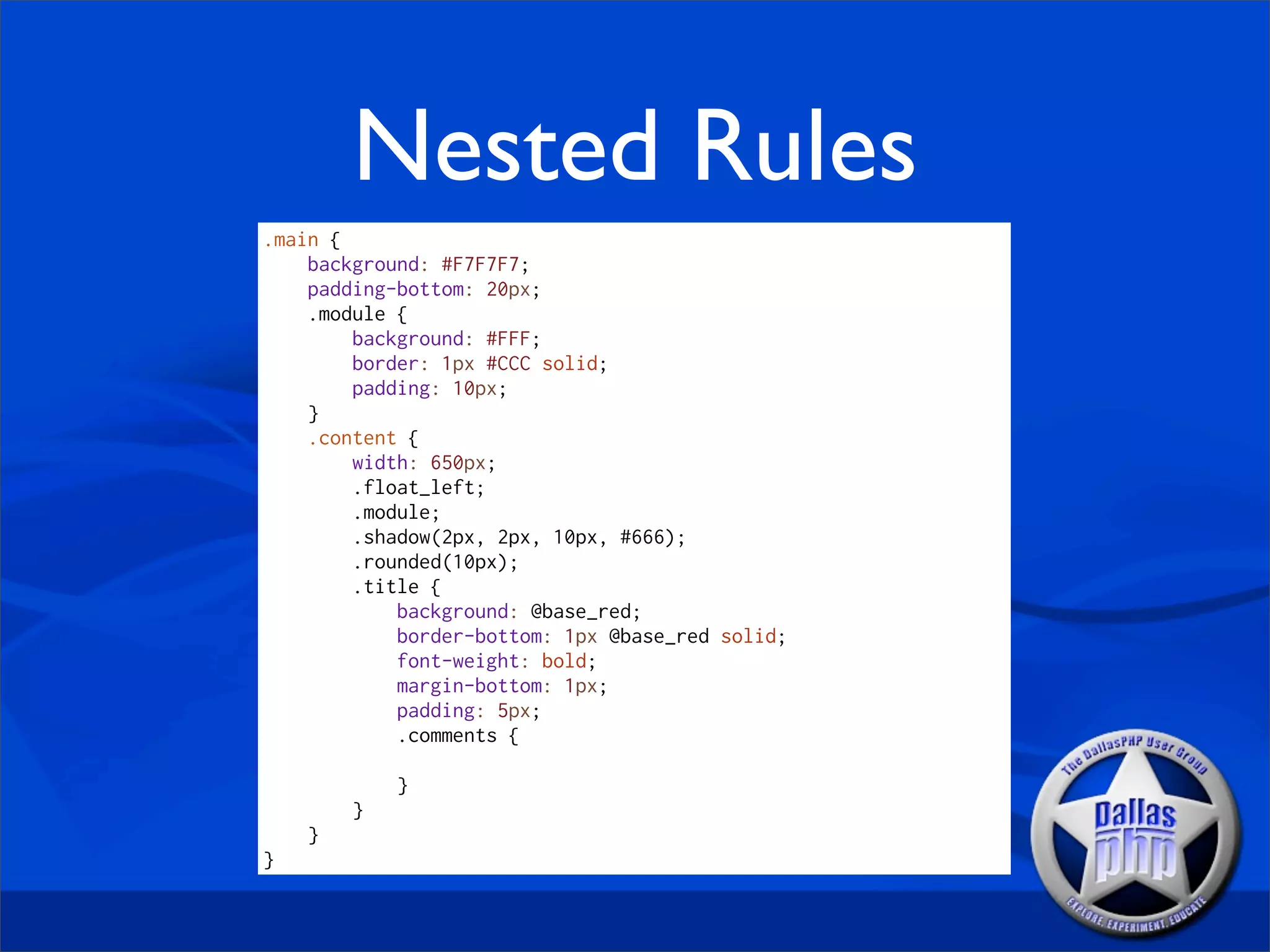Nested Rules
.main {
    background: #F7F7F7;
    padding-bottom: 20px;
    .module {
        background: #FFF;
        border: 1px #CCC solid;
        padding: 10px;
    }
    .content {
        width: 650px;
        .float_left;
        .module;
        .shadow(2px, 2px, 10px, #666);
        .rounded(10px);
        .title {
            background: @base_red;
            border-bottom: 1px @base_red solid;
            font-weight: bold;
            margin-bottom: 1px;
            padding: 5px;
            .comments {

            }
        }
    }
}
 