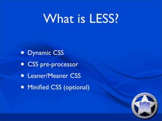 What is LESS?

• Dynamic CSS
• CSS pre-processor
• Leaner/Meaner CSS
• Miniﬁed CSS (optional)
 