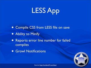 LESS App

• Compile CSS from LESS ﬁle on save
• Ability to Minify
• Reports error line number for failed
  compiles
• Growl Notiﬁcations
              Source: http://incident57.com/less/
 