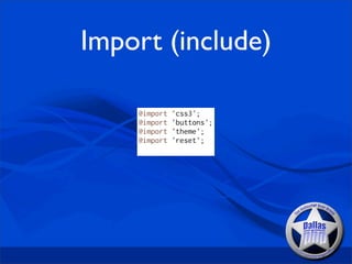 Import (include)

    @import   'css3';
    @import   'buttons';
    @import   'theme';
    @import   'reset';
 