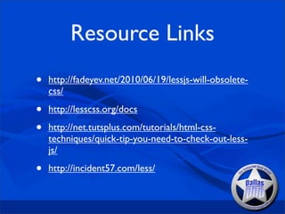 Resource Links
•   http://fadeyev.net/2010/06/19/lessjs-will-obsolete-
    css/

•   http://lesscss.org/docs

•   http://net.tutsplus.com/tutorials/html-css-
    techniques/quick-tip-you-need-to-check-out-less-
    js/

•   http://incident57.com/less/
 