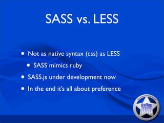 SASS vs. LESS

• Not as native syntax (css) as LESS
 • SASS mimics ruby
• SASS.js under development now
• In the end it’s all about preference
 