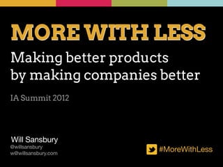 MORE WITH LESS
Making better products
by making companies better
IA Summit 2012




Will Sansbury
@willsansbury
w@willsansbury.com
                     #MoreWithLess
 