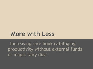 More with Less
 Increasing rare book cataloging
productivity without external funds
or magic fairy dust
 