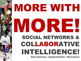 MORE WITH  MORE! SOCIAL NETWORKS &  COL LABOR ATIVE INTELLIGENCE! Sean Kearney / @patternhunter / #moremore 
