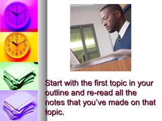 Start with the first topic in your
outline and re-read all the
notes that you’ve made on that
topic.
