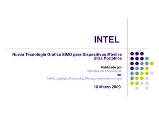 INTEL  Nueva Tecnología Grafica SIMD para Dispositivos Móviles Ultra Portátiles Publicado por Noticias de  Tecnologia   en  Intel ,  Laptops ,  Netbooks ,  Placas ,  nueva  tecnologia 18 Marzo 2009   