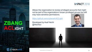 CONFIDENTIAL INFORMATION
Allows the organization to review privileged accounts that might
not be part of the organizations' known privileged groups but still
may have sensitive permissions.
https://github.com/cyberark/ACLight
Developed by Asaf Hecht
@HechtovZBANG
ACLIGHT
13
 
