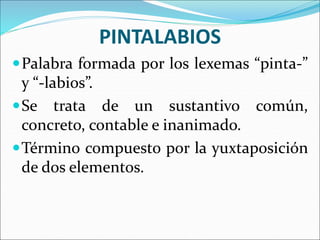PINTALABIOS
Palabra formada por los lexemas “pinta-”
y “-labios”.
Se trata de un sustantivo común,
concreto, contable e inanimado.
Término compuesto por la yuxtaposición
de dos elementos.
 
