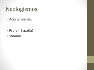 Neologismos
• Acortamiento:
• Profe. (España)
• stimmy
 