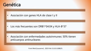 Genética
• Asociación con genes HLA de clase I y II
• Los más frecuentes son DRB1*04:04 y HLA-B*37
• Asociación con enfermedades autoinmunes: 50% tienen
anticuerpos antinucleares
Front Med (Lausanne) . 2023 Feb 13;10:1108623.
 