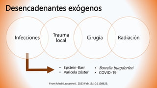 Desencadenantes exógenos
Front Med (Lausanne) . 2023 Feb 13;10:1108623.
Infecciones
Trauma
local
Cirugía Radiación
• Epstein-Barr
• Varicela zóster
• Borrelia burgdorferi
• COVID-19
 
