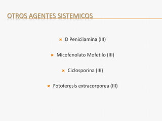 OTROS AGENTES SISTEMICOS
 D Penicilamina (III)
 Micofenolato Mofetilo (III)
 Ciclosporina (III)
 Fotoferesis extracorporea (III)
 