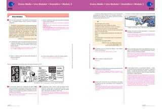 Ensino Médio • Uno Modular • Gramática • Módulo 3                                                                                                                                                                                                                                                   Ensino Médio • Uno Modular • Gramática • Módulo 3

 492                                                                                                                                                                                                                                                                                                                                                                                                                                                                      493
                                                                                                                                                                                                                                                                                                                                      O poeta brasileiro Manoel de Barros já foi chamado de                   Com base na tirinha a seguir, responda às questões 8, 9 e 10.
                                                                                                                                                                                                                                                                                                                                  “alquimista do verbo” devido a seu trabalho minucioso e




                                                                                                                                                                                                                                                                                                                                                                                                                                                                                             LAERTE
          Atividades                                                                                                                                                                                                                                                                                                              sensível com as palavras. Leia, abaixo, um de seus poemas,
                                                                                                                                                                                                                                                                                                                                  e responda às questões de 4 a 7.
 1 Em um texto intitulado “Uma nação de desmemoria-                         c) Qual é o sentido de cada uma das palavras formadas
   dos”, o jornalista Augusto Nunes escreveu o seguinte                        a partir desse radical?                                                                                                                                                                                                                                    VII
   parágrafo:                                                                  velho: tudo que não é novo, que tem muito tempo de vida ou de
                                                                               existência.                                                                                                                                                                                                                                           No descomeço era o verbo.
        No Brasil, o que é histórico costuma desmanchar-                       velharia: tudo o que é visto como antiquado, superado, ultra-                                                                                                                                                                                         Só depois é que veio o delírio do verbo.
                                                                               passado, obsoleto.
    se nas chamas da indiferença, do desamor ao passado,                                                                                                                                                                                                                                                                             O delírio do verbo estava no começo, lá onde a
                                                                               Observação importante: apesar da semelhança fonética, “velha-                                                                                                                                                                                                                                                                       LAERTE. Classificados, livro 2. São Paulo: Devir, 2002. p. 13.
    do menosprezo pelo antigo. O casarão de Ouro Preto                         co” não é cognato de “velho”. O termo, segundo Houaiss, deriva                                                                                                                                                                                        criança diz: Eu escuto a cor dos passarinhos.
    consumido pelo fogo deveria ficar como está: os                            do espanhol bellaco, “homem de má vida”.                                                                                                                                                                                                              A criança não sabe que o verbo escutar não funciona
    destroços ergueram um monumento à nação dos                                                                                                                                                                                                                                                                                      para cor, mas para som.                                                   8 Explique, do ponto de vista morfológico, a construção
    desmemoriados. Num país velhaco, o velho e a                                                                                                                                                                                                                                                                                                                                                                 da palavra “engavetamento”.
                                                                                                                                                                                                                                                                                                                                     Então se a criança muda a função de um verbo, ele
    velharia vivem a curtíssima distância: retoque-se a                                                                                                                                                                                                                                                                              delira.
                                                                                                                                                                                                                                                                                                                                                                                                                  A palavra “engavetamento” é formada por en- [prefixo de origem la-
    última vogal e se acrescente um trio de letras. Vale                                                                                                                                                                                                                                                                                                                                                          tina que, nesse caso, significa “colocar em”] + gaveta (radical) + mento
                                                                                                                                                                                                                                                                                                                                     E pois.                                                                      [sufixo também de origem latina].
    para gente, prédios, cidades.
                                                                                                                                                                                                                                                                                                                                     Em poesia que é voz de poeta, que é a voz de fazer
                            NUNES, A. Jornal do Brasil, 20 abr. 2003.                                                                                                                                                                                                                                                                nascimentos –
                                                                                                                                                                                                                                                                                                                                     O verbo tem que pegar delírio.
    a) Considerando o que você aprendeu sobre as palavras
       cognatas, identifique, no texto, uma passagem em que                                                                                                                                                                                                                                                                                           BARROS, M. de. Uma didática da invenção.
                                                                                                                                                                                                                                                                                                                                                               In: O livro das ignorãças. 9. ed.




                                                                                                                                                  Reprodução proibida. Art.184 do Código Penal e Lei 9.610 de 19 de fevereiro de 1998.




                                                                                                                                                                                                                                         Reprodução proibida. Art.184 do Código Penal e Lei 9.610 de 19 de fevereiro de 1998.
       o autor faz uso de termos formados a partir de um
                                                                                                                                                                                                                                                                                                                                                           Rio de Janeiro: Record, 2000, p. 15.
       mesmo radical.
       O trecho em que aparecem os termos cognatos é: “Num país ve-
       lhaco, o velho e a velharia vivem a curtíssima distância”.                                                                                                                                                                                                                                                                  4 O primeiro verso do poema faz alusão a uma célebre                        9 Procure identificar pelo menos duas definições para essa
                                                                                                                                                                                                                                                                                                                                     citação. Identifique-a.                                                     palavra, de preferência, as mais possivelmente relacio-
                                                                                                                                                                                                                                                                                                                                     Trata-se da citação bíblica “No princípio era o verbo”.                     nadas à situação descrita na tirinha.
                                                                                                                                                                                                                                                                                                                                                                                                                  Engavetamento é o ato ou efeito de engavetar, pôr dentro da gaveta
                                                                                                                                                                                                                                                                                                                                                                                                                  de um cômodo. Engavetamento também pode ser a colisão entre
    b) Qual é o radical a partir do qual foram formadas as                                                                                                                                                                                                                                                                                                                                                        meios de transporte, com produção de acidente que interrompe o
                                                                            d) Forme outras palavras a partir do mesmo radical.                                                                                                                                                                                                                                                                                   movimento dos veículos.
       palavras cognatas?                                                      Velhusco, velhinho, envelhecer, envelhecido, etc.
       O radical é velh–.                                                                                                                                                                                                                                                                                                          5 Qual é a palavra criada pelo poeta?
                                                                                                                                                                                                                                                                                                                                      Descomeço.



Observe atentamente a tira abaixo para responder às questões 2 e 3.                                                                FOLHA IMAGEM




                                                                                                                                                                                                                                                                                                                                   6 Explique por meio de quais mecanismos gramaticais essa                   10 O tema dessa tirinha é, tecnicamente falando, o efeito
                                                                                                                                                                                                                                                                                                                                     construção se tornou possível.                                              do sentido literal produzido pela palavra “engaveta-
                                                                                                                                                                                                                                                                                                                                     A palavra “descomeço”, empregada com valor de substantivo, é for-
                                                                                                                                                                                                                                                                                                                                                                                                                 mento”. A partir dos elementos verbais e visuais apre-
                                                                                                                                                                                                                                                                                                                                     mada por des- (prefixo de origem latina) + começ (radical) + o (vogal       sentados, procure explicitar o efeito de humor produzido
                                                                                                                                                                                                                                                                                                                                     temática).                                                                  pela palavra “engavetamento”.
                                                                                                                                                                                                                                                                                                                                                                                                                  O emprego de engavetamento tem um duplo sentido: trata-se do co-
                                                                                                                                                                                                                                                                                                                                                                                                                  mentário, bastante óbvio, que explica por que os carros encontram-
                                                                                                                                                                                                                                                                                                                                                                                                                  se parados, enfileirados. Há algo e/ou alguém que produziu um im-
                                                                                                                                                                                                                                                                                                                                                                                                                  pedimento do fluxo dos veículos. Trata-se, também, da explicação
                                                                                                                                                                                                                                                                                                                                                                                                                  literal do acidente, no qual um caminhão de mudança deixa escapar
                                                                                                                                                                                                                                                                                                                                                                                                                  a gaveta de um móvel que transportava, a qual atinge um motoquei-
                                                                                                                                                                                                                                                                                                                                   7 Indique pelo menos três outros substantivos da língua                        ro que passava ao lado. Pode-se dizer que o humor é produzido,
                                                              GALHARDO, Caco. Os pescoçudos. Folha de S.Paulo, 16/5/2001.                                                                                                                                                                                                            portuguesa que são construídos com o emprego do                              principalmente, pelo emprego do sufixo –mento na formação do subs-
                                                                                                                                                                                                                                                                                                                                                                                                                  tantivo engavetamento que descreve, nesse caso, o ato de acertar
                                                                                                                                                                                                                                                                                                                                     prefixo des-.
                                                                                                                                                                                                                                                                                                                                                                                                                  uma gaveta na cabeça de um motorista no trânsito.
 2 Na tira acima, observa-se a utilização do sufixo –inho                3 Ao apresentar como “contra” o fato de tudo ser abso-                                                                                                                                                                                                      O prefixo des-, de origem latina, pode ter valor de oposição, de nega-
                                                                                                                                                                                                                                                                                                                                     ção ou de falta, como em desconfiança, deslealdade, desabrigo, desa-
   para caracterizar o restaurante citado e tudo o mais que                lutamente “super inho” no restaurante citado, o car-
                                                                                                                                                                                                                                                                                                                                     mor, desafeto, desabafo, desacato, desproporção, desabono, desco-
   se refere a ele. É comum atribuir ao diminutivo um valor                tunista se vale do afixo de diminutivo, além do prefixo                                                                                                                                                                                                   brimento etc.
   afetivo. É esse o sentido que podemos identificar na tira?              super, para expor sua opinião. Qual é ela?
   Justifique sua resposta.                                                 O cartunista ironiza, por meio da linguagem, as pessoas que demons-
   Não. Na verdade, a utilização do diminutivo, associada ao prefixo        tram, pelo seu comportamento e por sua maneira de falar, uma afe-
   super, indica afetação e não afetividade.                                tação exagerada.




        Sistema de Ensino                                                                                                                                                                                                                                                                                                                                                                                                                                          Sistema de Ensino
 