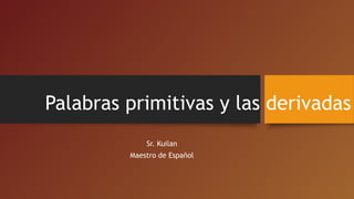 Palabras primitivas y las derivadas
Sr. Kuilan
Maestro de Español
 
