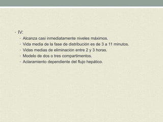 • IV:
• Alcanza casi inmediatamente niveles máximos.
• Vida media de la fase de distribución es de 3 a 11 minutos.
• Vidas medias de eliminación entre 2 y 3 horas.
• Modelo de dos o tres compartimentos.
• Aclaramiento dependiente del flujo hepático.
 