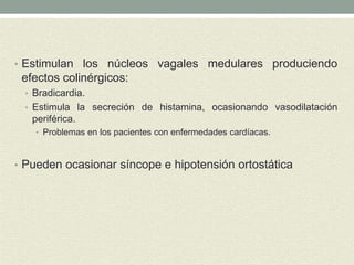 • Estimulan los núcleos vagales medulares produciendo
efectos colinérgicos:
• Bradicardia.
• Estimula la secreción de histamina, ocasionando vasodilatación
periférica.
• Problemas en los pacientes con enfermedades cardíacas.
• Pueden ocasionar síncope e hipotensión ortostática
 