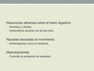• Reacciones adversas sobre el tracto digestivo:
• Nauseas y vómitos.
• Antieméticos durante uno de dos días.
• Nauseas asociadas al movimiento:
• Antivertiginoso como la meclizina.
• Metoclopramida:
• Controlar la sensación de saciedad.
 