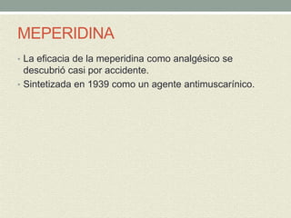 MEPERIDINA
• La eficacia de la meperidina como analgésico se
descubrió casi por accidente.
• Sintetizada en 1939 como un agente antimuscarínico.
 