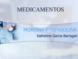MEDICAMENTOS


 MORFINA Y CEFASOLINA
      Katherine Garcia Barragan
 