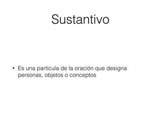 Sustantivo
• Es una partícula de la oración que designa
personas, objetos o conceptos
 