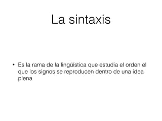 La sintaxis
• Es la rama de la lingüística que estudia el orden el
que los signos se reproducen dentro de una idea
plena
 