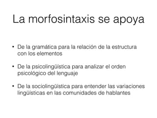 La morfosintaxis se apoya
• De la gramática para la relación de la estructura
con los elementos
• De la psicolingüística para analizar el orden
psicológico del lenguaje
• De la sociolingüística para entender las variaciones
lingüísticas en las comunidades de hablantes
 