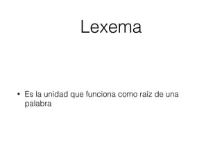 Lexema
• Es la unidad que funciona como raíz de una
palabra
 