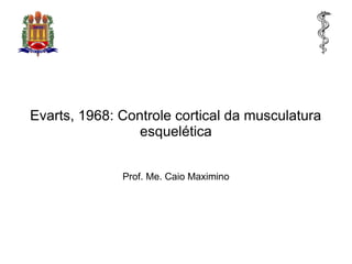Evarts, 1968: Controle cortical da musculatura
esquelética
Prof. Me. Caio Maximino
 