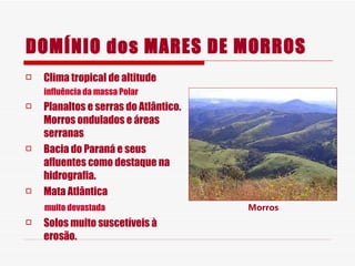 DOMÍNIO dos MARES DE MORROS Clima tropical de altitude  influência da massa Polar Planaltos e serras do Atlântico. Morros ondulados e áreas serranas Bacia do Paraná e seus afluentes como destaque na hidrografia.  Mata Atlântica  muito devastada Solos muito suscetíveis à erosão. Morros 