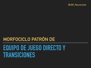 EQUIPO DE JUEGO DIRECTO Y
TRANSICIONES
MORFOCICLO PATRÓN DE
@JM_Navarrete
 