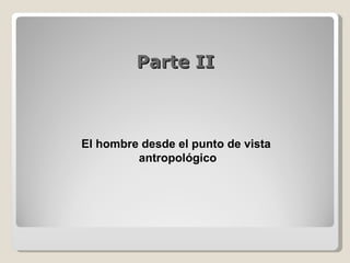 Parte II El hombre desde el punto de vista  antropológico 
