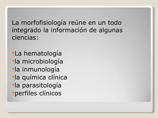 La morfofisiología reúne en un todo integrado la información de algunas ciencias:  La hematología  la microbiología  la inmunología  la química clínica  la parasitología  perfiles clínicos 