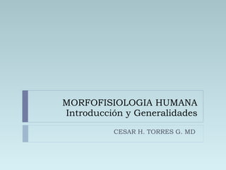 MORFOFISIOLOGIA HUMANA Introducción y Generalidades CESAR H. TORRES G. MD  