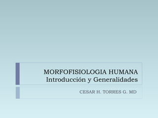 MORFOFISIOLOGIA HUMANA
Introducción y Generalidades
CESAR H. TORRES G. MD
 