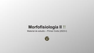 Morfofisiología II !!
Material de estudio – Primer Corte (2023-I)
 
