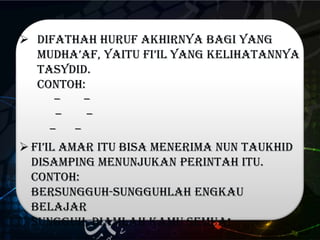 Difathah huruf akhirnya bagi yang
mUdha’af, yaitu fi’il yang kelihatannya
tasydid.
Contoh:
––
––
––
 fi’il Amar itu bisa menerima nun Taukhid
disamping menunjukan perintah itu.
Contoh:
Bersungguh-sungguhlah engkau
belajar
Sungguh, diamlah kamu semua!
 