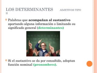 LOS DETERMINANTES ADJETIVOS TIPO
II
 Palabras que acompañan al sustantivo
aportando alguna información o limitando su
significado general (determinantes)
 Si el sustantivo se da por consabido, adoptan
función nominal (pronombres).
 