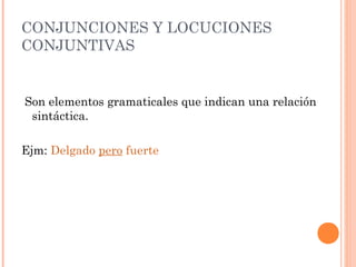 CONJUNCIONES Y LOCUCIONES
CONJUNTIVAS
Son elementos gramaticales que indican una relación
sintáctica.
Ejm: Delgado pero fuerte
 